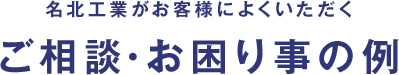 名北工業がお客様によくいただくご相談・お困り事の例